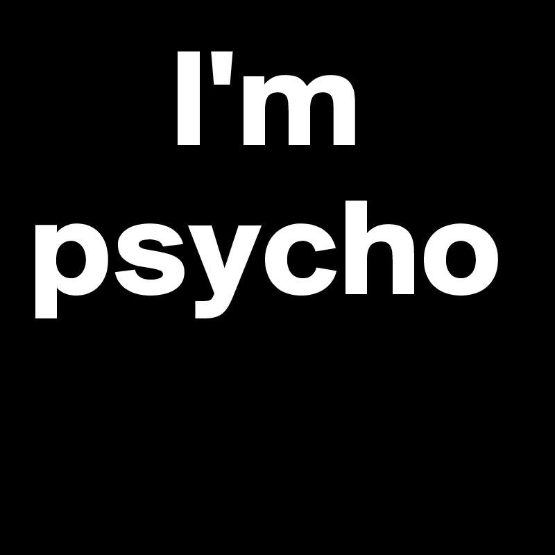      I'm psycho
