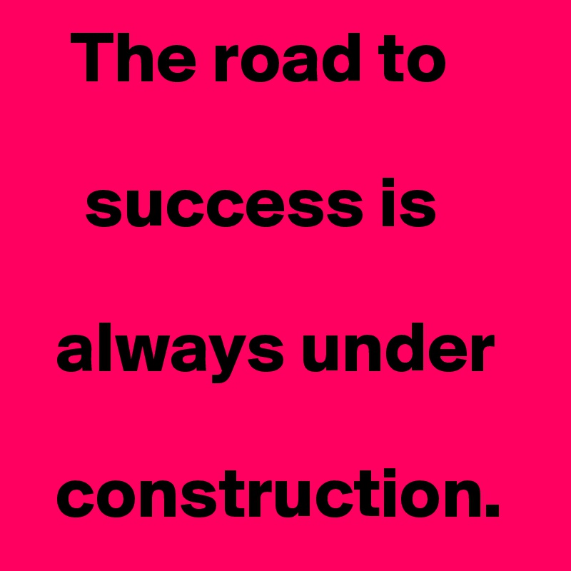    The road to 

    success is

  always under 

  construction.