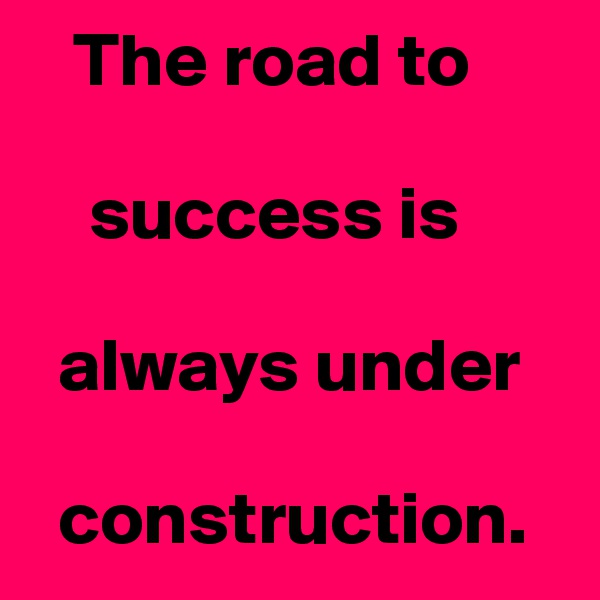    The road to 

    success is

  always under 

  construction.