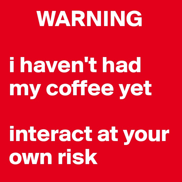       WARNING

i haven't had my coffee yet

interact at your own risk