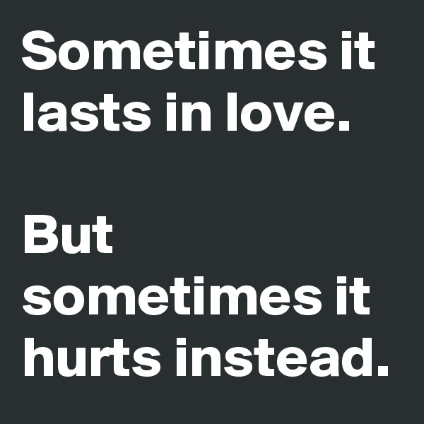 Sometimes it lasts in love.

But sometimes it hurts instead.