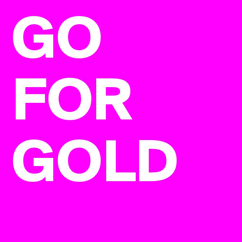 GO FOR GOLD