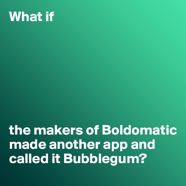 What if







the makers of Boldomatic made another app and called it Bubblegum?