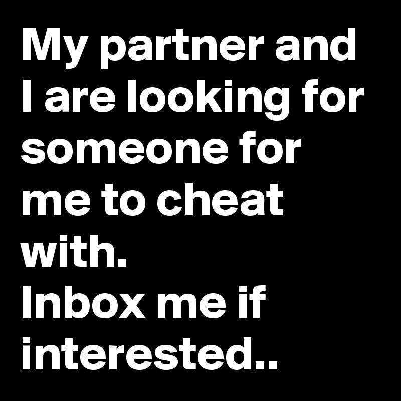 My partner and I are looking for someone for me to cheat with.
Inbox me if interested.. 