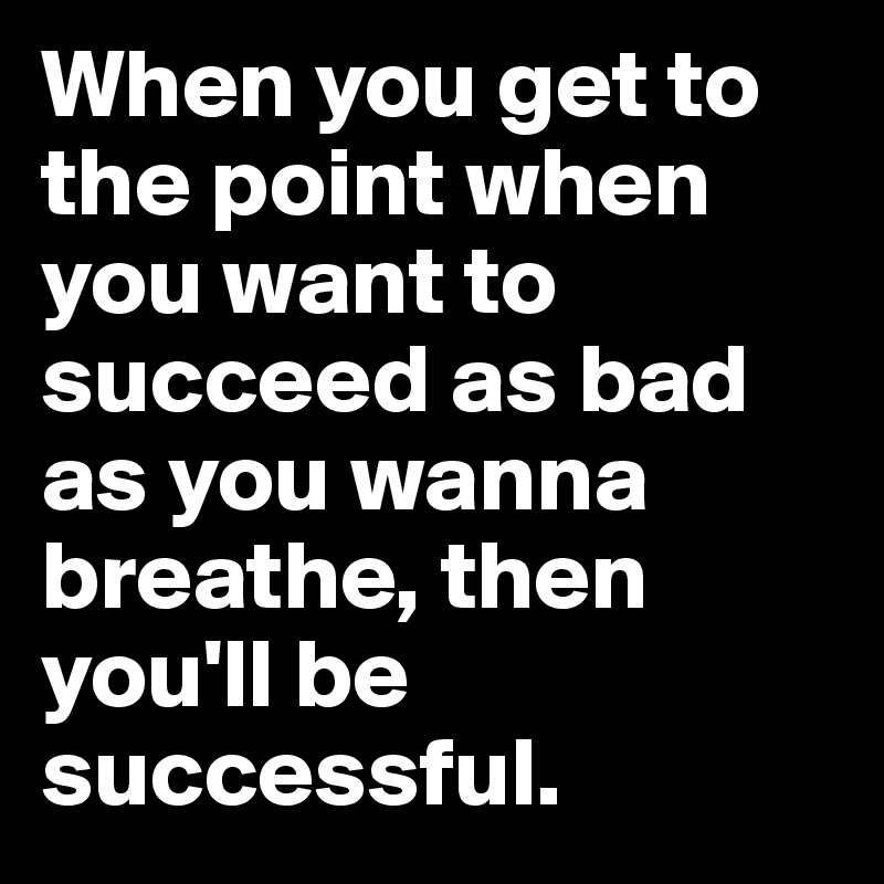 When you get to the point when you want to succeed as bad as you wanna breathe, then you'll be successful.