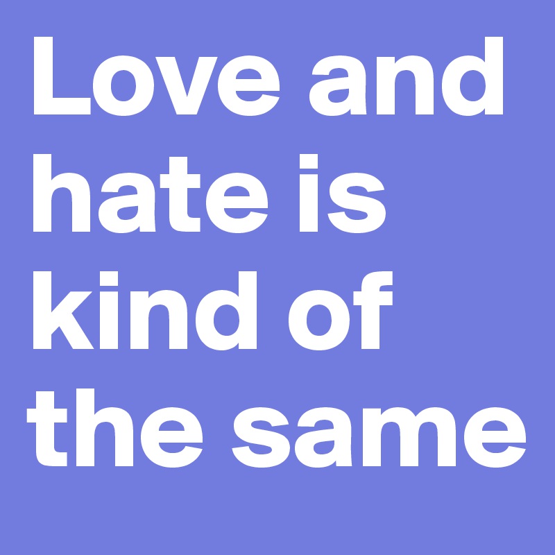 Love and hate is kind of the same