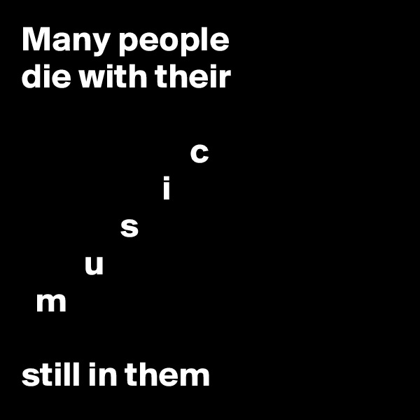 Many people
die with their

                        c
                    i
              s
         u
  m

still in them