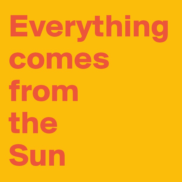 Everything 
comes from
the 
Sun