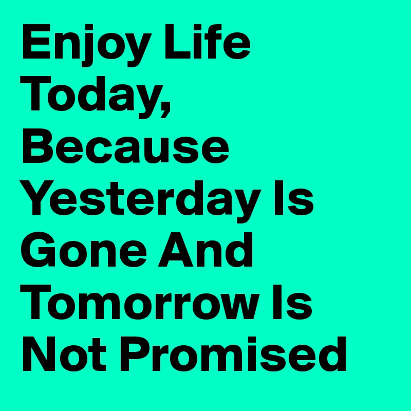 Enjoy Life Today, Because Yesterday Is Gone And Tomorrow Is Not Promised