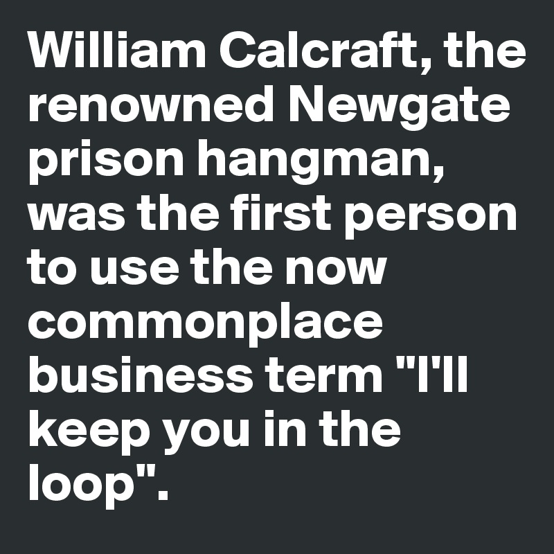 William Calcraft, the renowned Newgate prison hangman, was the first person to use the now commonplace business term "I'll keep you in the loop".