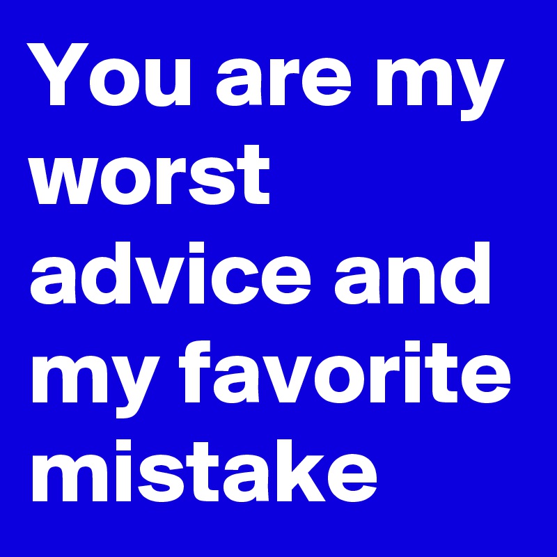 You are my worst advice and my favorite mistake