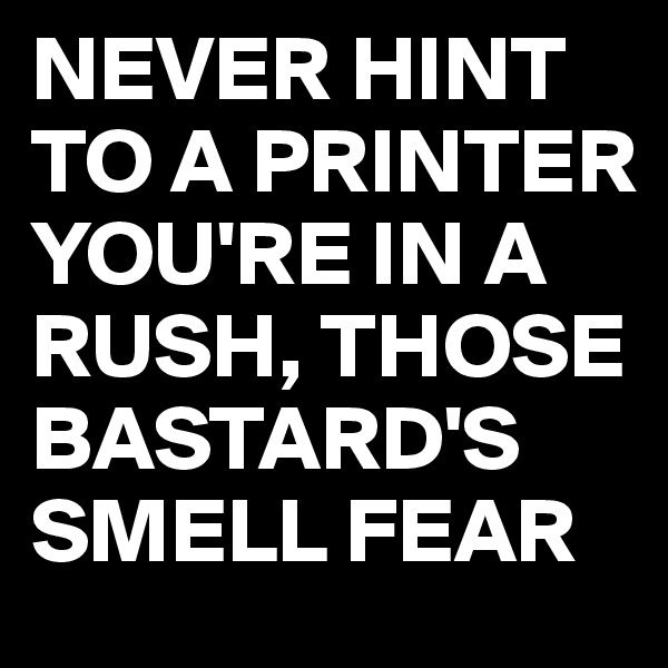 NEVER HINT TO A PRINTER YOU'RE IN A RUSH, THOSE BASTARD'S SMELL FEAR 