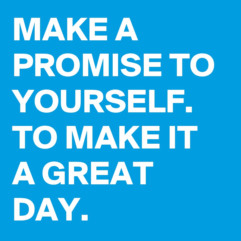 MAKE A PROMISE TO YOURSELF. 
TO MAKE IT A GREAT DAY. 