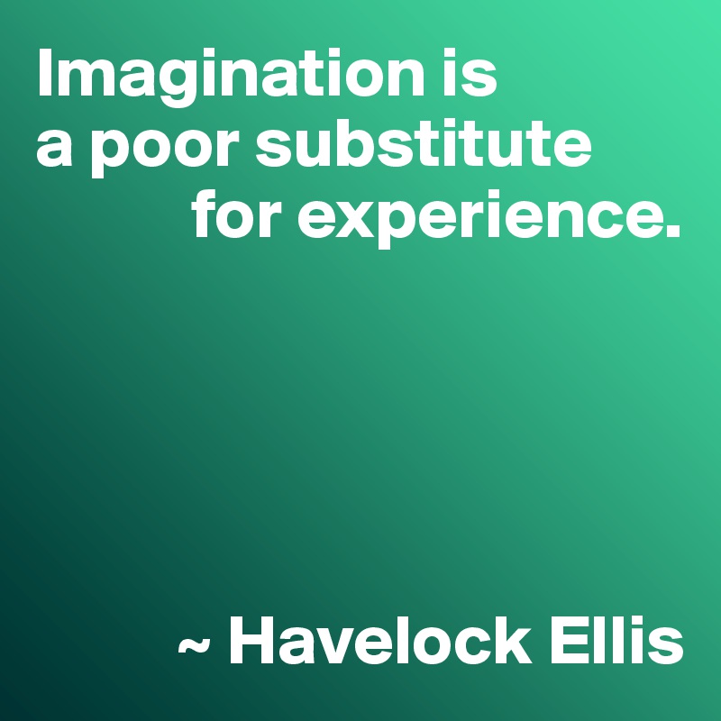 Imagination is
a poor substitute
           for experience.





          ~ Havelock Ellis