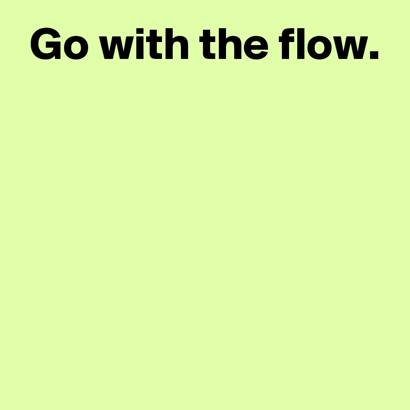 Go with the flow. - Post by AndSheCame on Boldomatic