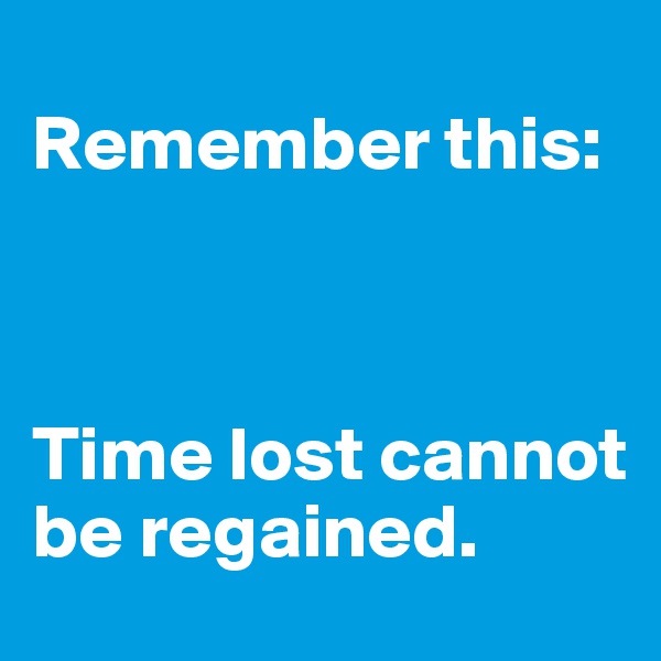 
Remember this:



Time lost cannot be regained.