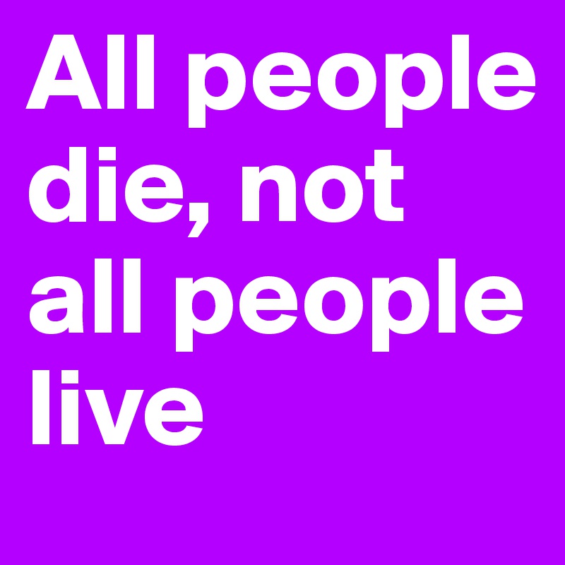 All people die, not all people live
