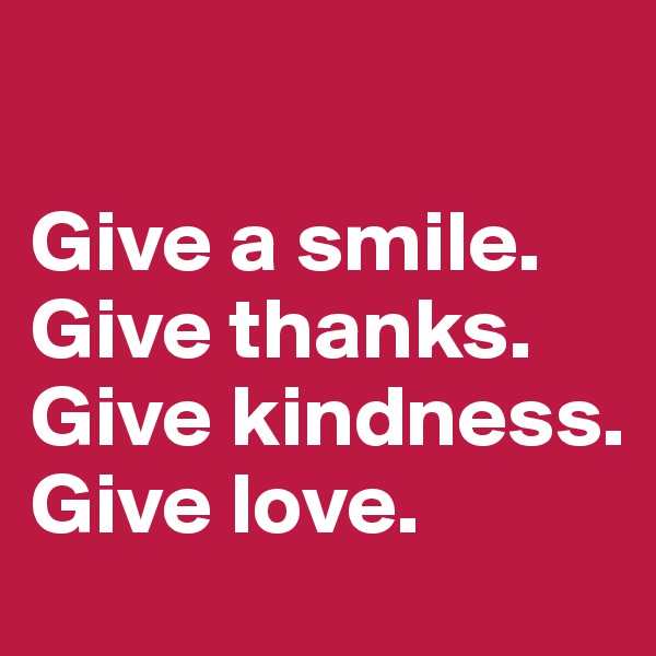 

Give a smile.
Give thanks.
Give kindness.
Give love.