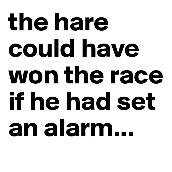 the hare could have won the race if he had set an alarm...