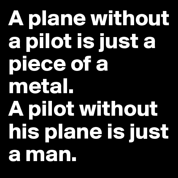 A plane without a pilot is just a piece of a metal.
A pilot without his plane is just a man.