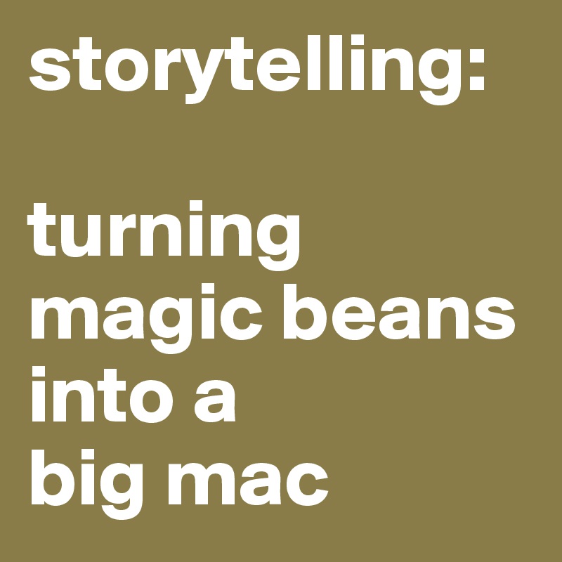 storytelling: 

turning magic beans into a 
big mac