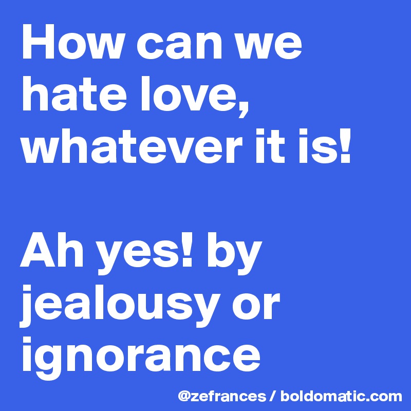 How can we hate love, whatever it is!

Ah yes! by jealousy or ignorance