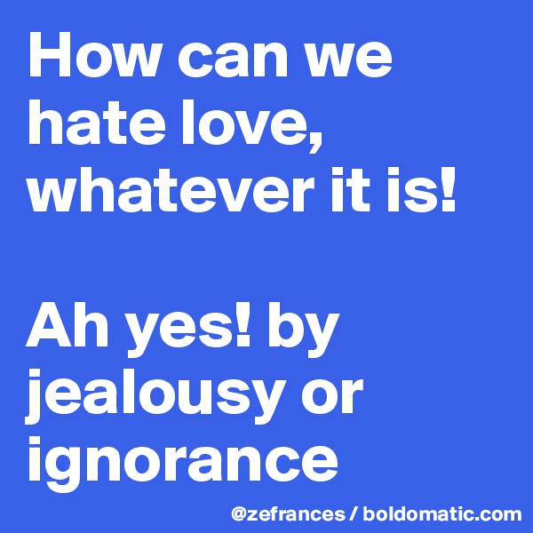 How can we hate love, whatever it is!

Ah yes! by jealousy or ignorance