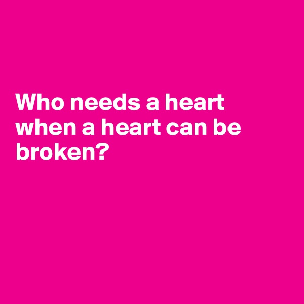 


Who needs a heart
when a heart can be broken?




