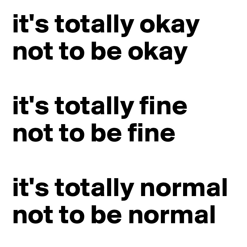 it's totally okay not to be okay

it's totally fine 
not to be fine 

it's totally normal not to be normal