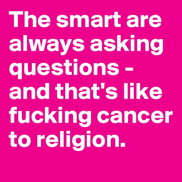 The smart are always asking questions - and that's like fucking cancer to religion.