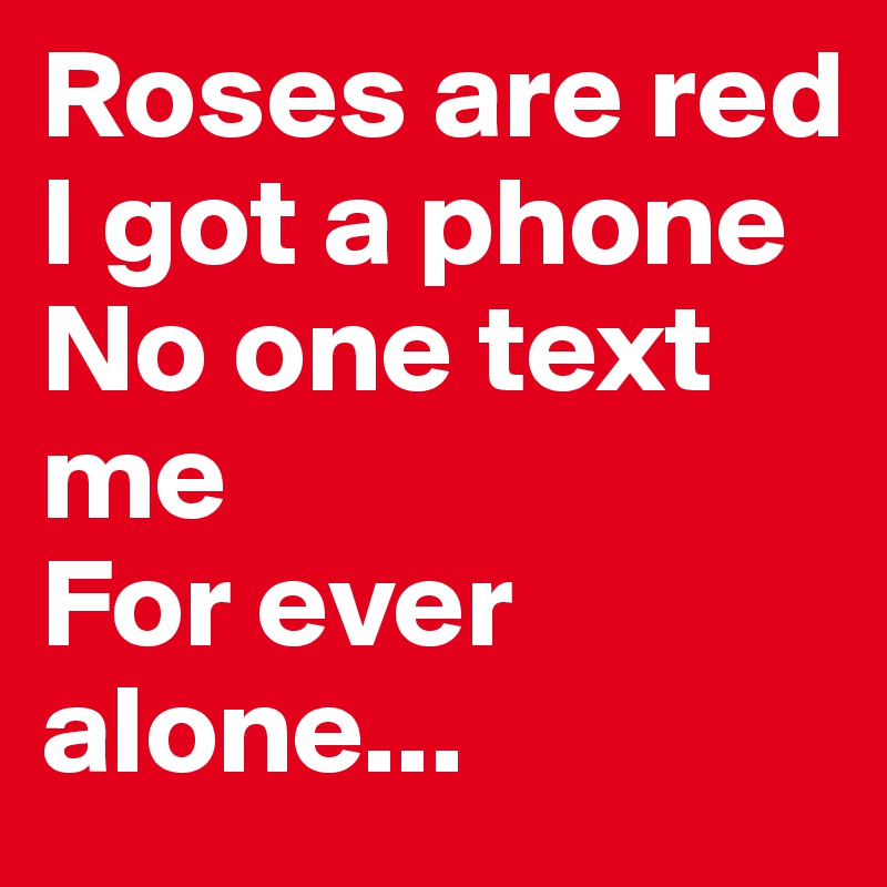 Roses are red
I got a phone
No one text me
For ever alone...