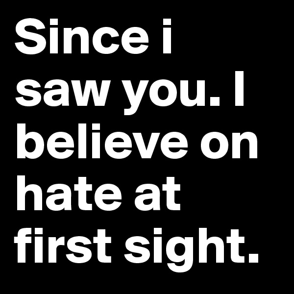 Since i saw you. I believe on hate at first sight.