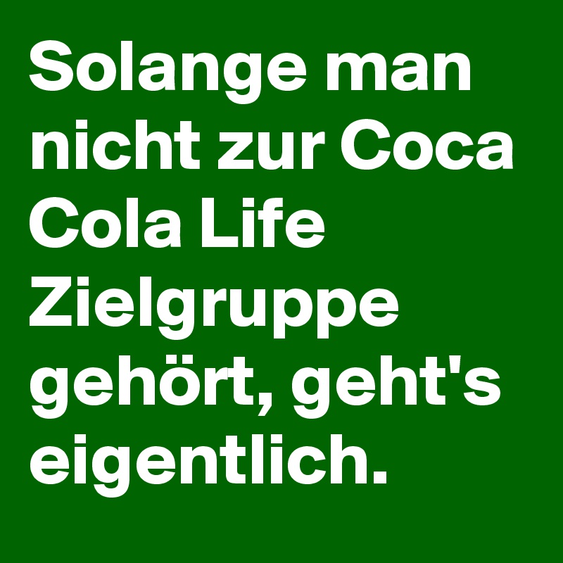 Solange man nicht zur Coca Cola Life Zielgruppe gehört, geht's eigentlich.
