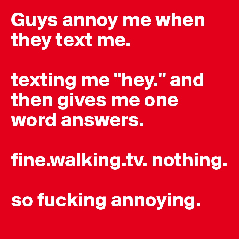Guys annoy me when they text me. 

texting me "hey." and then gives me one word answers. 

fine.walking.tv. nothing. 

so fucking annoying. 