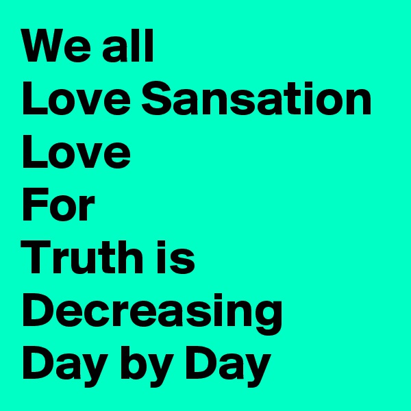 We all
Love Sansation 
Love
For 
Truth is
Decreasing
Day by Day  