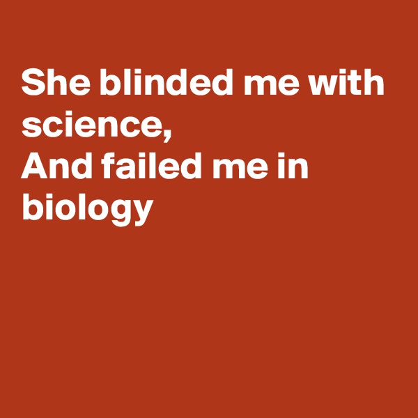 
She blinded me with science,
And failed me in biology



