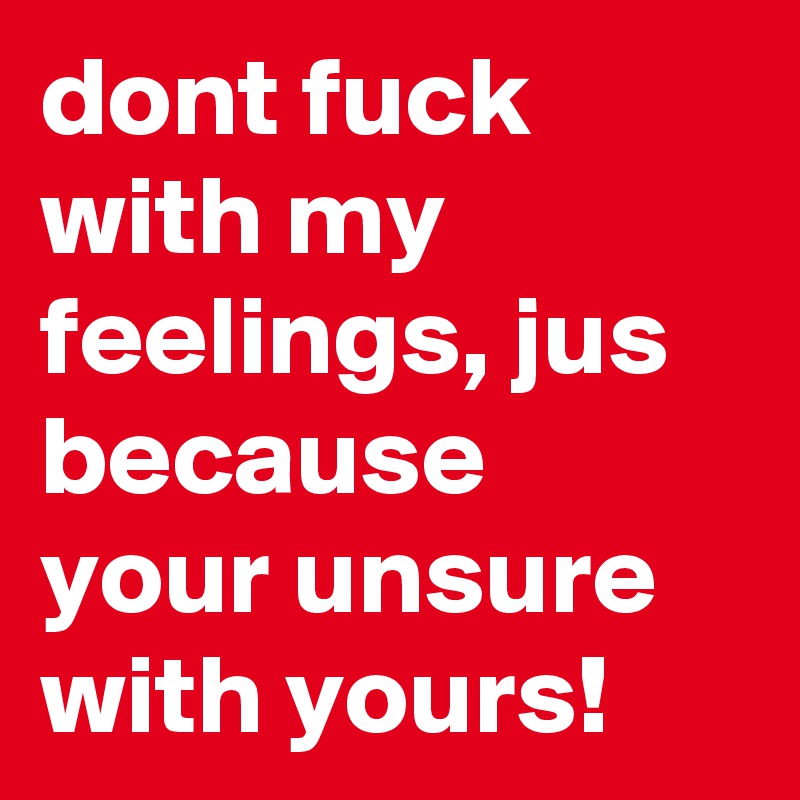 dont fuck with my feelings, jus because your unsure with yours! 