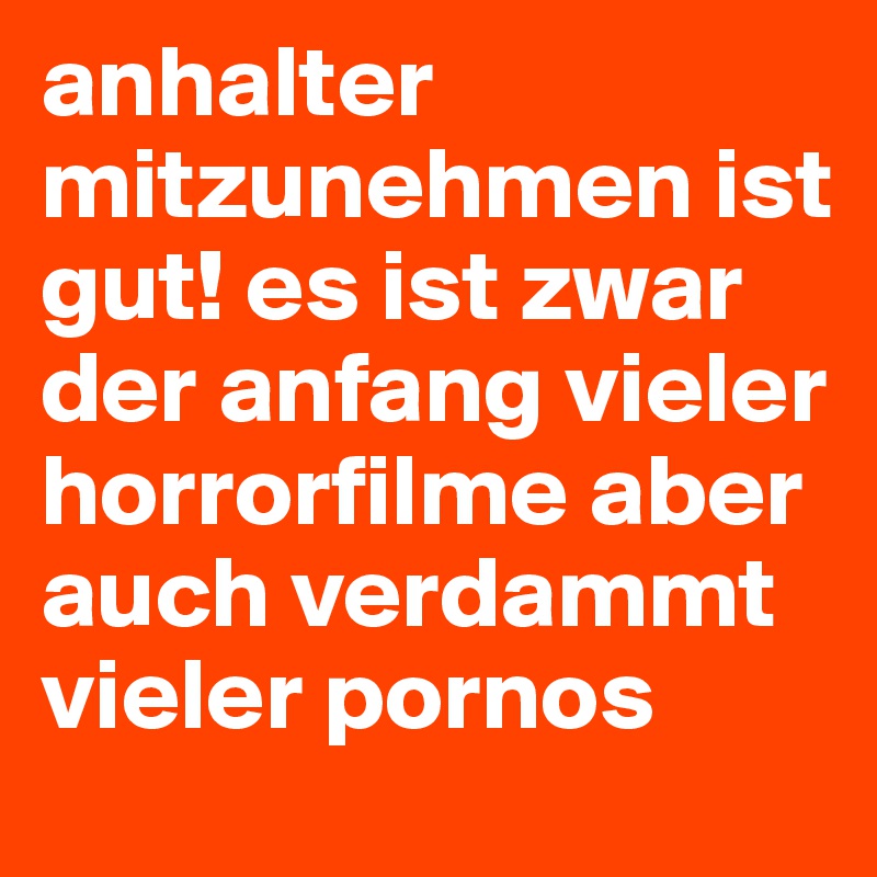 anhalter mitzunehmen ist gut! es ist zwar der anfang vieler horrorfilme aber auch verdammt vieler pornos