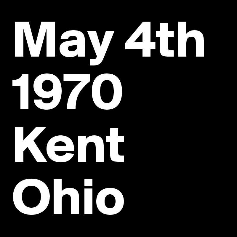 May 4th
1970
Kent
Ohio