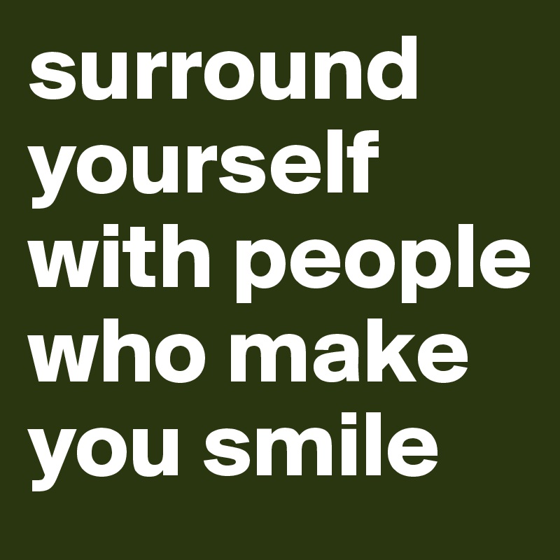 surround yourself with people who make you smile 