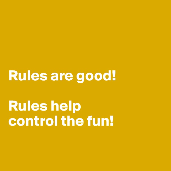



Rules are good!

Rules help 
control the fun!

