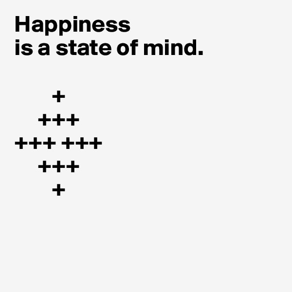Happiness
is a state of mind.

        +
     +++
+++ +++
     +++
        +


