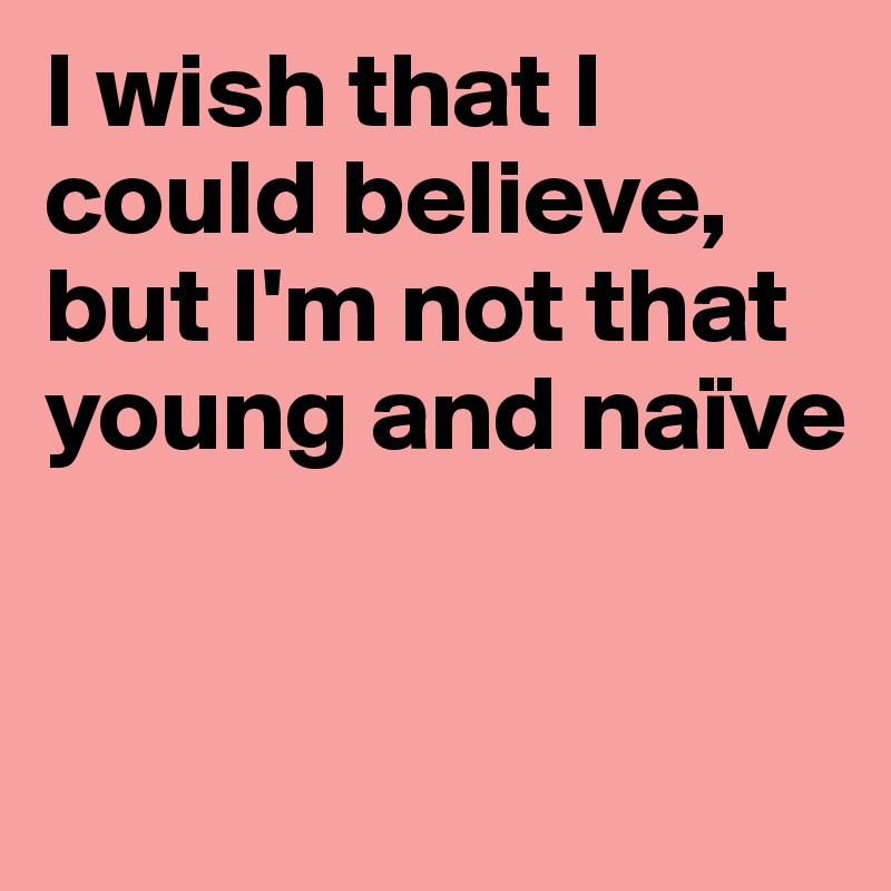 I wish that I could believe, but I'm not that young and naïve      


       
