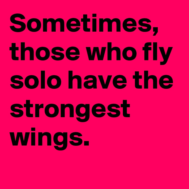 Sometimes, those who fly solo have the strongest wings.