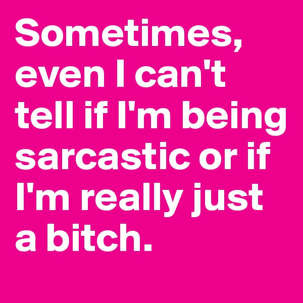 Sometimes, even I can't tell if I'm being sarcastic or if I'm really just a bitch.