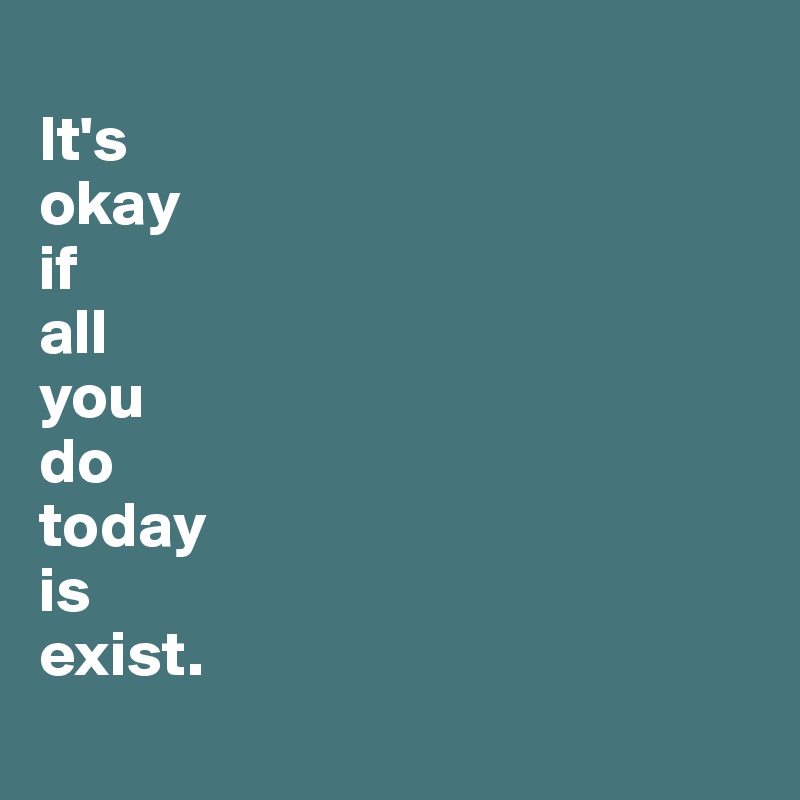 
It's
okay
if
all
you
do
today
is
exist.
