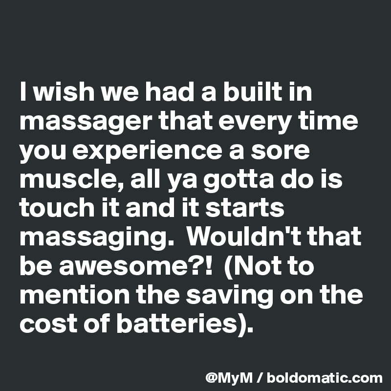 

I wish we had a built in massager that every time you experience a sore muscle, all ya gotta do is touch it and it starts massaging.  Wouldn't that be awesome?!  (Not to mention the saving on the cost of batteries).
