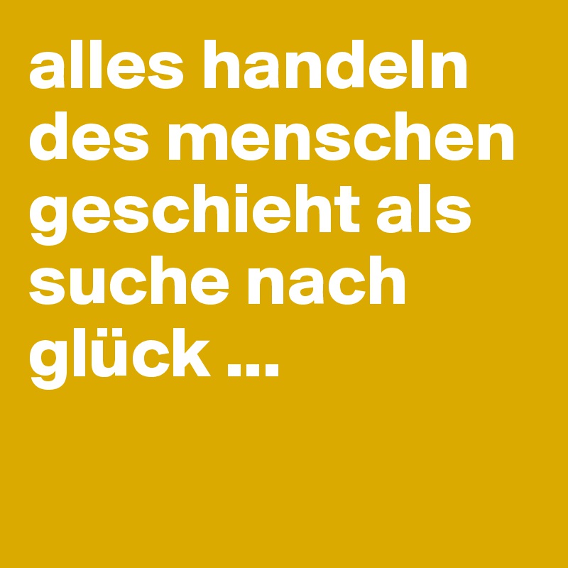 alles handeln des menschen geschieht als suche nach glück ...

