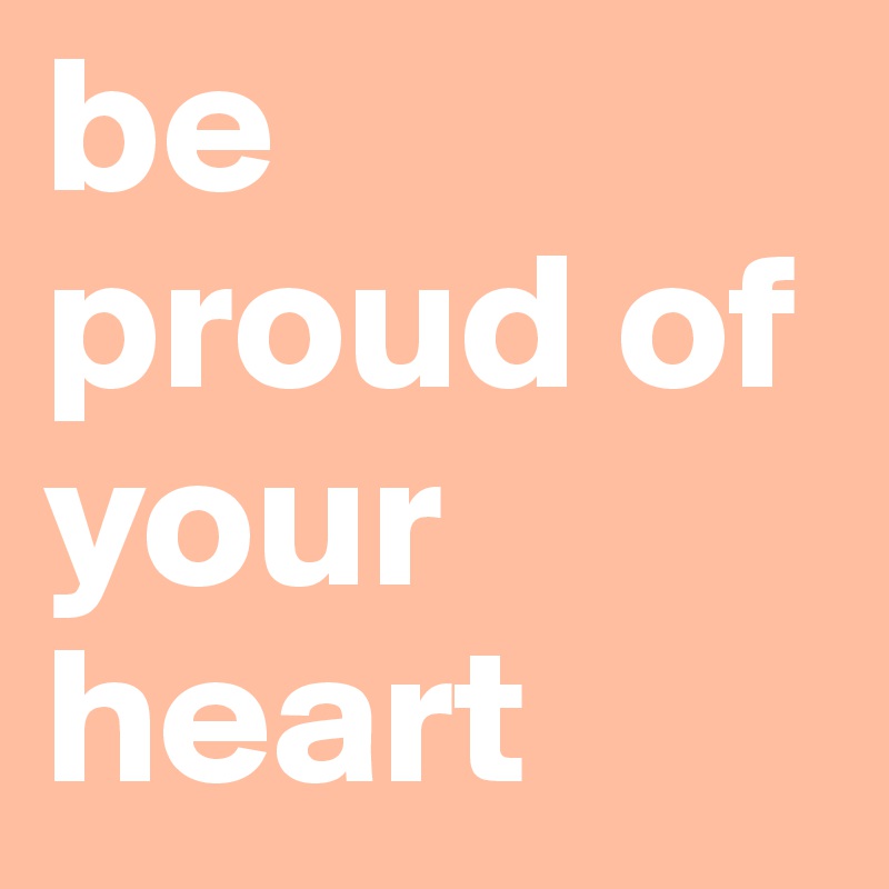 be proud of your heart 