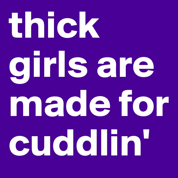 thick girls are made for cuddlin'